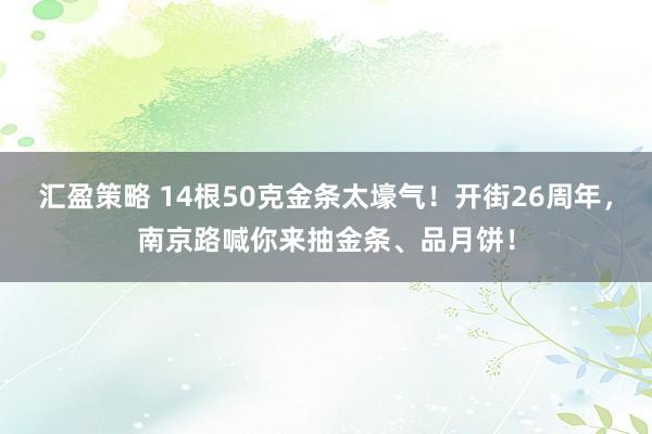 汇盈策略 14根50克金条太壕气！开街26周年，南京路喊你来抽金条、品月饼！
