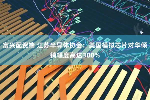 富兴配资端 江苏半导体协会：美国模拟芯片对华倾销幅度高达300%