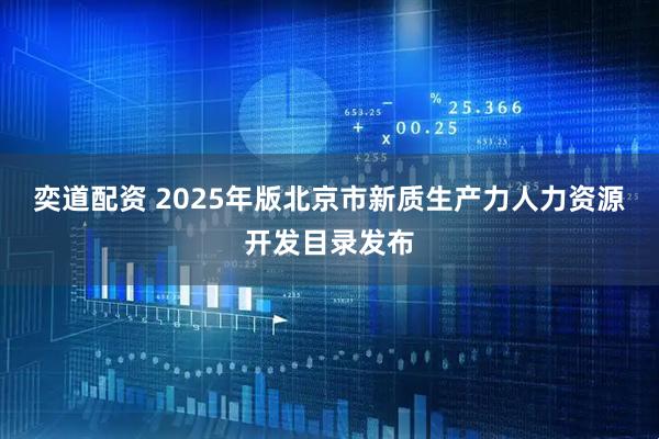 奕道配资 2025年版北京市新质生产力人力资源开发目录发布