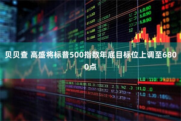 贝贝查 高盛将标普500指数年底目标位上调至6800点