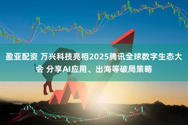盈亚配资 万兴科技亮相2025腾讯全球数字生态大会 分享AI应用、出海等破局策略
