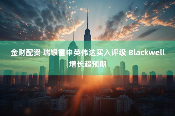 金财配资 瑞银重申英伟达买入评级 Blackwell增长超预期