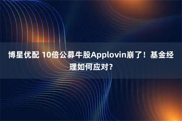 博星优配 10倍公募牛股Applovin崩了！基金经理如何应对？