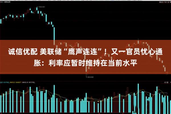 诚信优配 美联储“鹰声连连”！又一官员忧心通胀：利率应暂时维持在当前水平