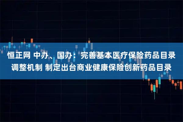 恒正网 中办、国办：完善基本医疗保险药品目录调整机制 制定出台商业健康保险创新药品目录