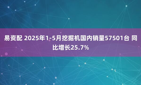 易资配 2025年1-5月挖掘机国内销量57501台 同比增长25.7%