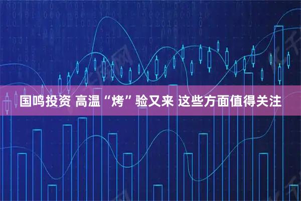 国鸣投资 高温“烤”验又来 这些方面值得关注