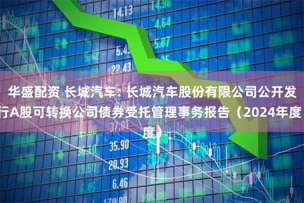 华盛配资 长城汽车: 长城汽车股份有限公司公开发行A股可转换公司债券受托管理事务报告（2024年度）