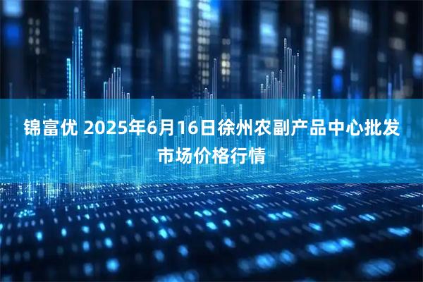 锦富优 2025年6月16日徐州农副产品中心批发市场价格行情