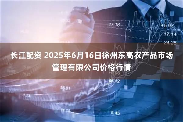 长江配资 2025年6月16日徐州东高农产品市场管理有限公司价格行情