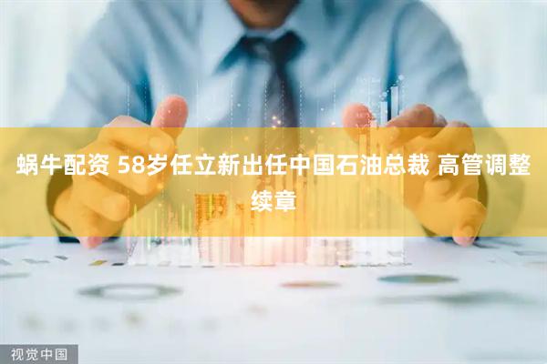 蜗牛配资 58岁任立新出任中国石油总裁 高管调整续章