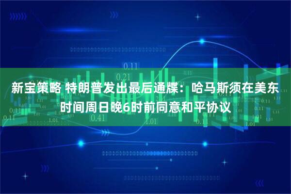 新宝策略 特朗普发出最后通牒：哈马斯须在美东时间周日晚6时前同意和平协议