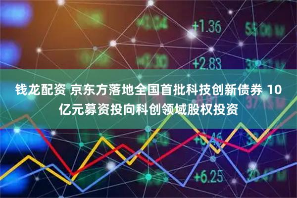 钱龙配资 京东方落地全国首批科技创新债券 10亿元募资投向科创领域股权投资