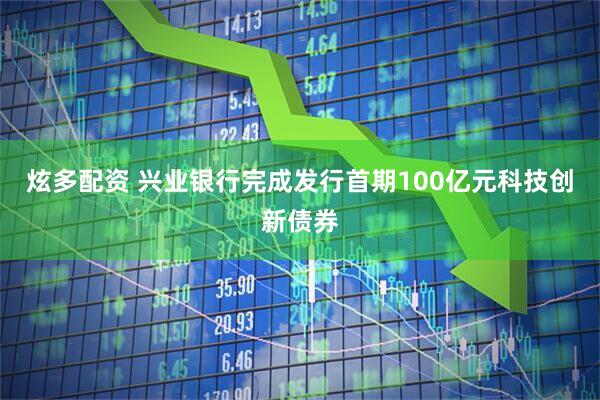 炫多配资 兴业银行完成发行首期100亿元科技创新债券