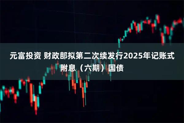 元富投资 财政部拟第二次续发行2025年记账式附息（六期）国债