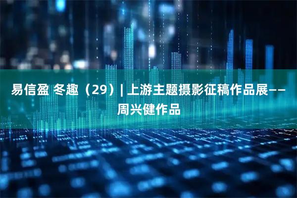 易信盈 冬趣（29）| 上游主题摄影征稿作品展——周兴健作品