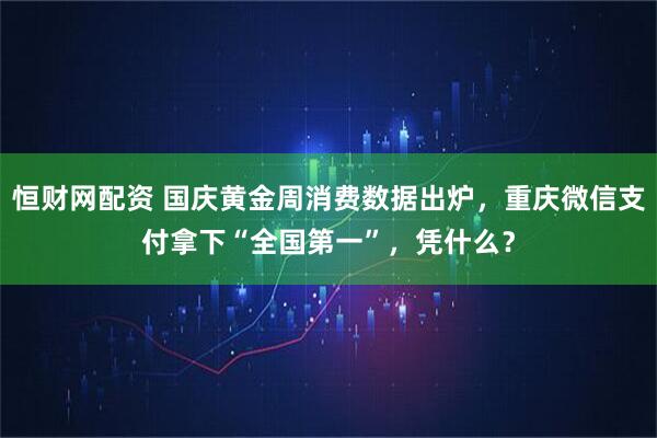 恒财网配资 国庆黄金周消费数据出炉，重庆微信支付拿下“全国第一”，凭什么？
