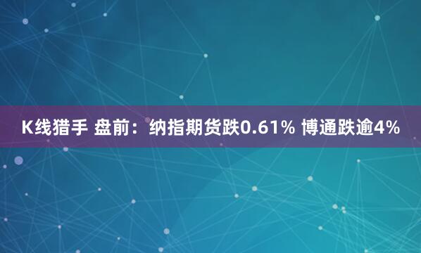 K线猎手 盘前：纳指期货跌0.61% 博通跌逾4%