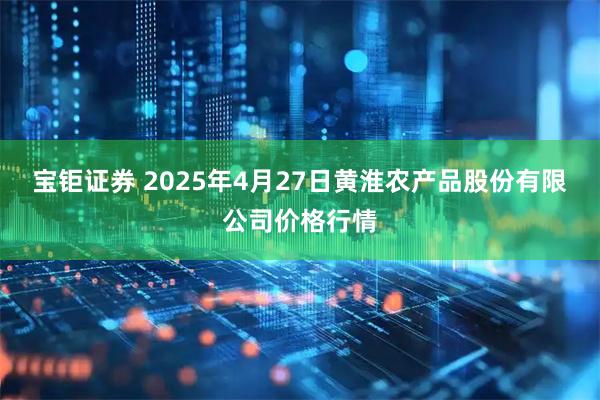宝钜证券 2025年4月27日黄淮农产品股份有限公司价格行情
