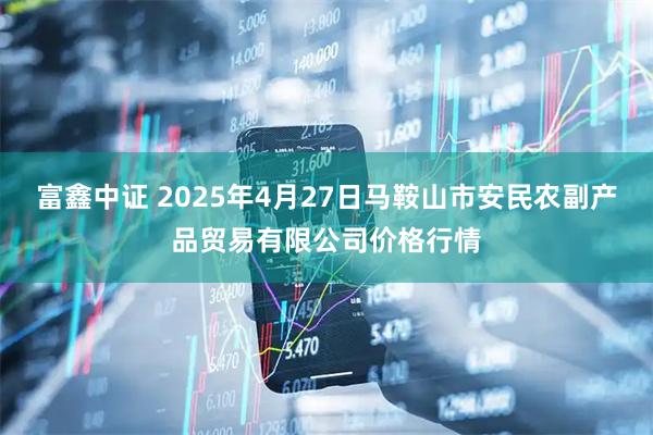 富鑫中证 2025年4月27日马鞍山市安民农副产品贸易有限公司价格行情