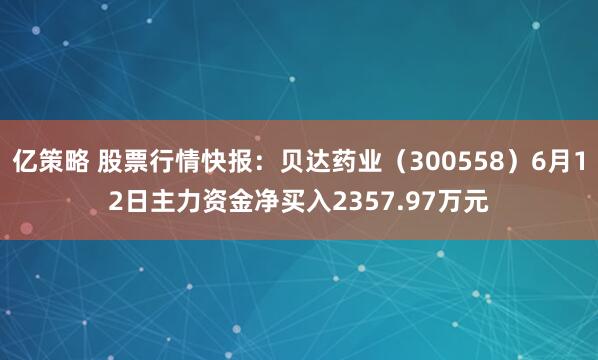 亿策略 股票行情快报：贝达药业（300558）6月12日主力资金净买入2357.97万元