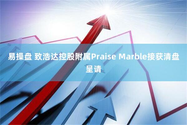 易操盘 致浩达控股附属Praise Marble接获清盘呈请