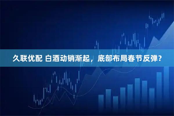 久联优配 白酒动销渐起，底部布局春节反弹？
