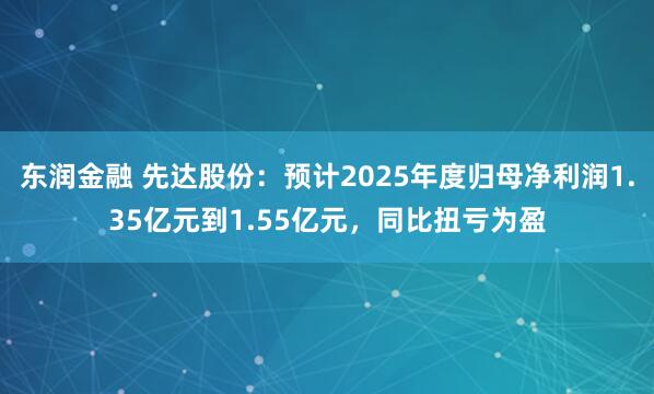 东润金融 先达股份：预计2025年度归母净利润1.35亿元到1.55亿元，同比扭亏为盈