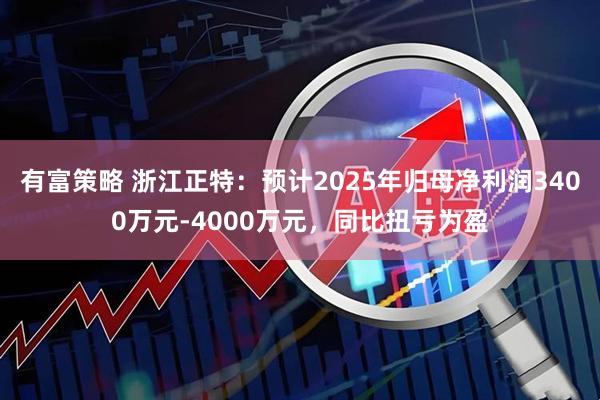 有富策略 浙江正特：预计2025年归母净利润3400万元-4000万元，同比扭亏为盈