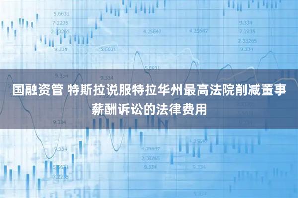 国融资管 特斯拉说服特拉华州最高法院削减董事薪酬诉讼的法律费用