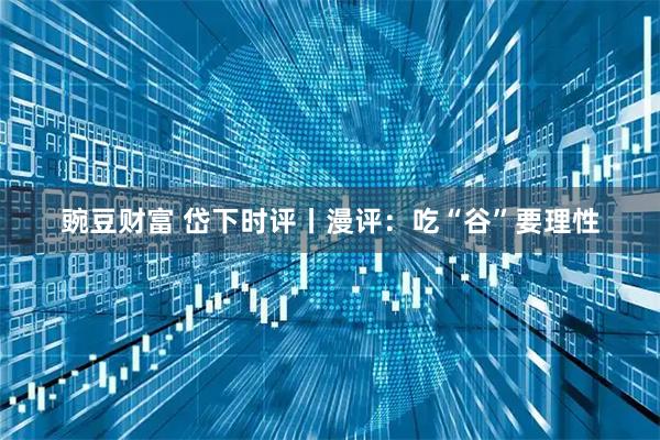 豌豆财富 岱下时评丨漫评：吃“谷”要理性