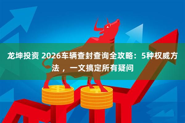 龙坤投资 2026车辆查封查询全攻略：5种权威方法 ，一文搞定所有疑问