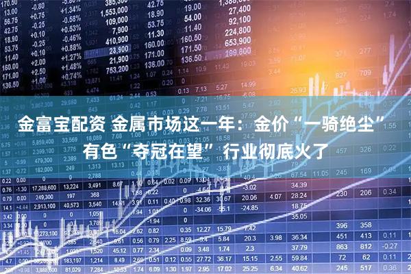 金富宝配资 金属市场这一年：金价“一骑绝尘” 有色“夺冠在望” 行业彻底火了