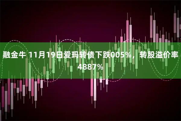 融金牛 11月19日爱玛转债下跌005%，转股溢价率4887%