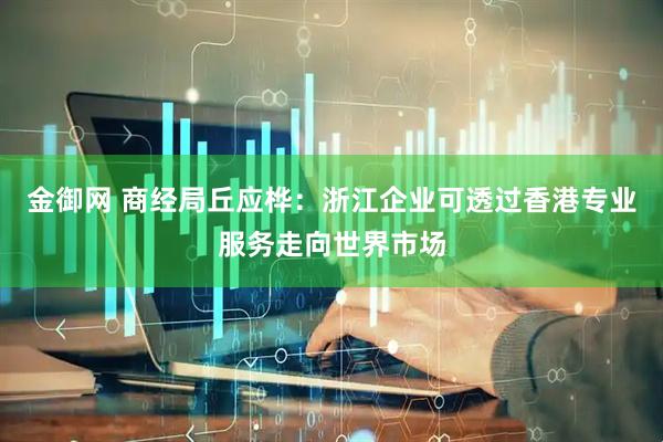 金御网 商经局丘应桦：浙江企业可透过香港专业服务走向世界市场