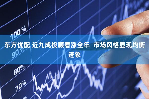 东方优配 近九成投顾看涨全年  市场风格显现均衡迹象