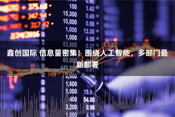 鑫创国际 信息量密集！围绕人工智能，多部门最新部署
